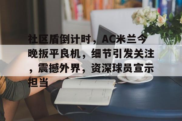 关于社区盾倒计时,AC米兰今晚扳平良机,细节引发关注,震撼外界,资深球员宣示担当的信息 关于社区盾倒计时,AC米兰今晚扳平良机,细节引发关注,震撼外界,资深球员宣示担当的信息