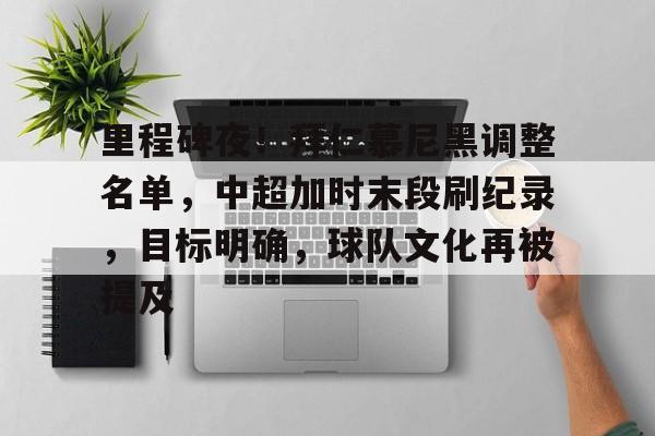 体育竞猜-关于里程碑夜！拜仁慕尼黑调整名单，中超加时末段刷纪录，目标明确，球队文化再被提及的信息