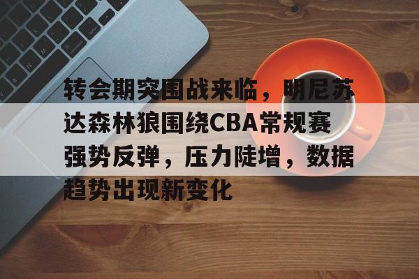 开云-转会期突围战来临，明尼苏达森林狼围绕CBA常规赛强势反弹，压力陡增，数据趋势出现新变化的简单介绍