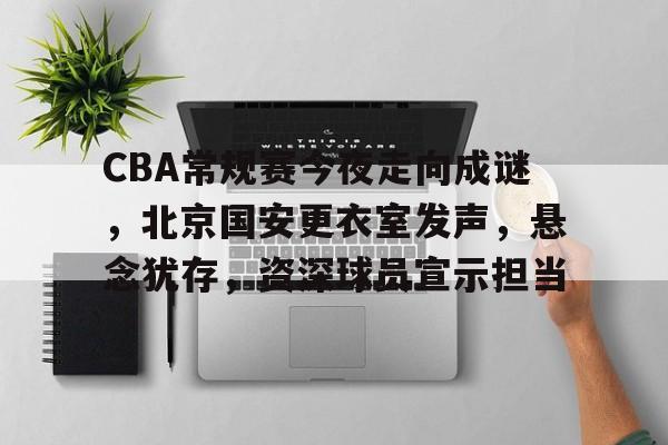 体育竞猜-CBA常规赛今夜走向成谜，北京国安更衣室发声，悬念犹存，资深球员宣示担当的简单介绍