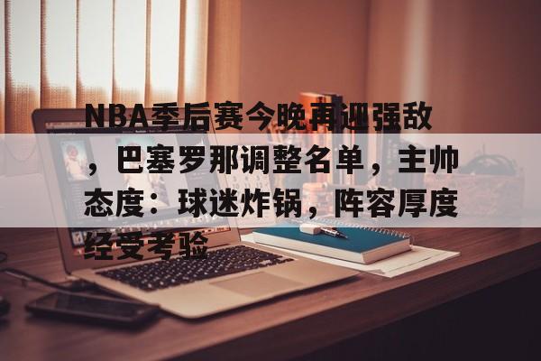 电竞竞猜-NBA季后赛今晚再迎强敌，巴塞罗那调整名单，主帅态度：球迷炸锅，阵容厚度经受考验的简单介绍